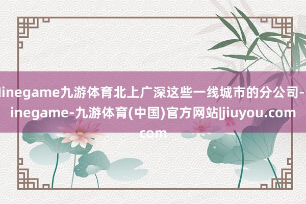 Ninegame九游体育北上广深这些一线城市的分公司-Ninegame-九游体育(中国)官方网站|jiuyou.com
