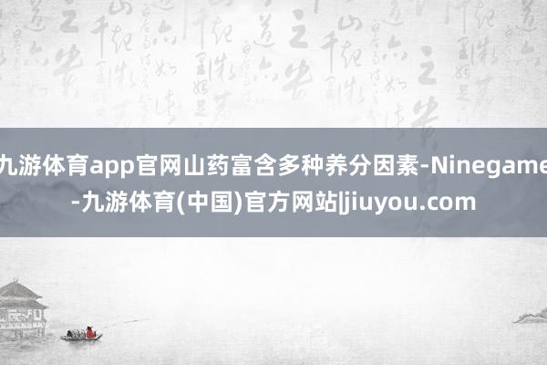 九游体育app官网山药富含多种养分因素-Ninegame-九游体育(中国)官方网站|jiuyou.com