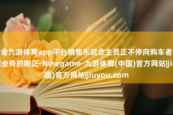 现金九游体育app平台销售东说念主员正不停向购车者先容汽车分期业务的刚正-Ninegame-九游体育(中国)官方网站|jiuyou.com