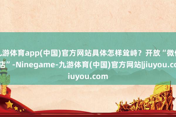 九游体育app(中国)官方网站具体怎样耸峙？开放“微信小店”-Ninegame-九游体育(中国)官方网站|jiuyou.com