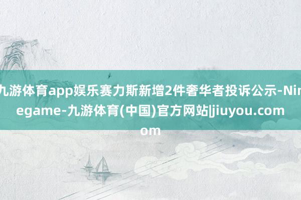 九游体育app娱乐赛力斯新增2件奢华者投诉公示-Ninegame-九游体育(中国)官方网站|jiuyou.com