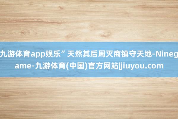 九游体育app娱乐”天然其后周灭商镇守天地-Ninegame-九游体育(中国)官方网站|jiuyou.com