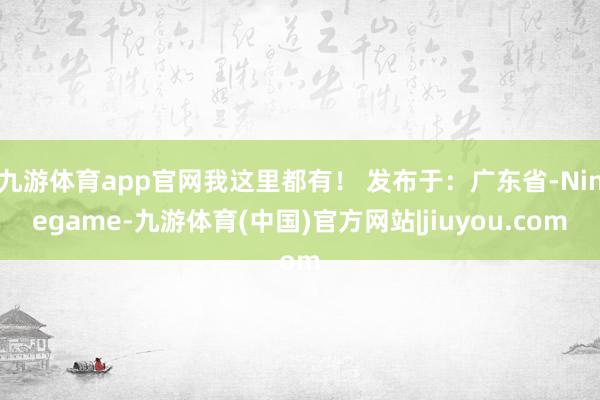 九游体育app官网我这里都有！ 发布于：广东省-Ninegame-九游体育(中国)官方网站|jiuyou.com