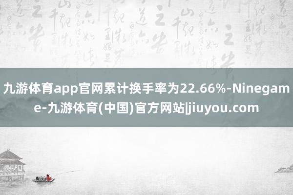 九游体育app官网累计换手率为22.66%-Ninegame-九游体育(中国)官方网站|jiuyou.com