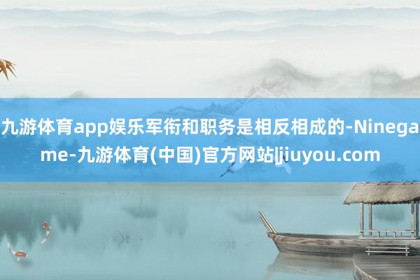 九游体育app娱乐军衔和职务是相反相成的-Ninegame-九游体育(中国)官方网站|jiuyou.com
