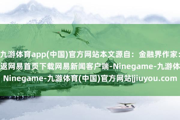 九游体育app(中国)官方网站本文源自：金融界作家：公告君/阅读下一篇/复返网易首页下载网易新闻客户端-Ninegame-九游体育(中国)官方网站|jiuyou.com