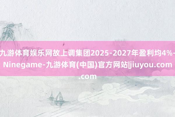 九游体育娱乐网故上调集团2025-2027年盈利均4%-Ninegame-九游体育(中国)官方网站|jiuyou.com