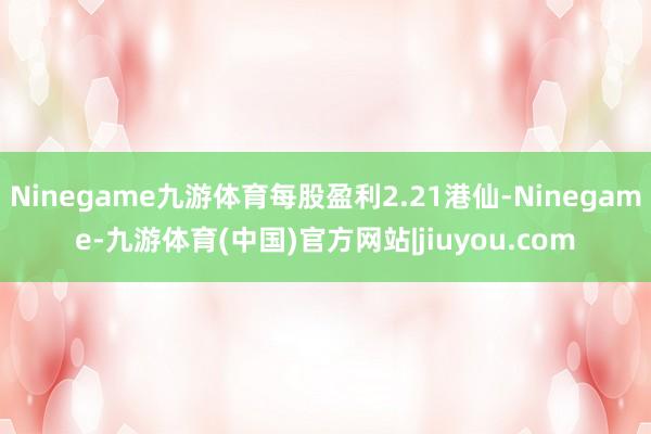 Ninegame九游体育每股盈利2.21港仙-Ninegame-九游体育(中国)官方网站|jiuyou.com