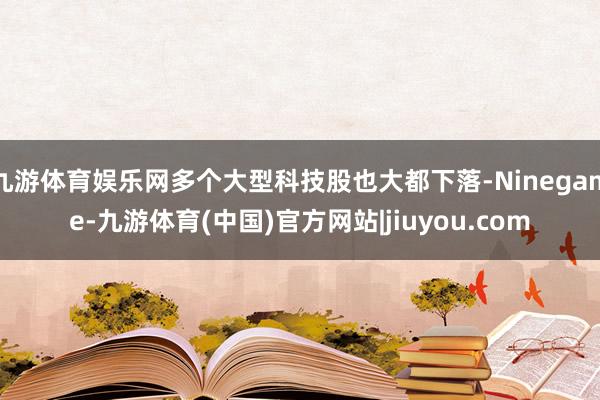 九游体育娱乐网多个大型科技股也大都下落-Ninegame-九游体育(中国)官方网站|jiuyou.com