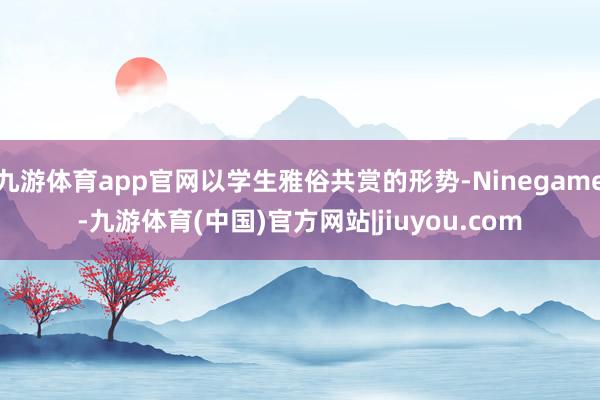 九游体育app官网以学生雅俗共赏的形势-Ninegame-九游体育(中国)官方网站|jiuyou.com