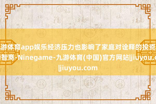 九游体育app娱乐经济压力也影响了家庭对诠释的投资意愿和智商-Ninegame-九游体育(中国)官方网站|jiuyou.com