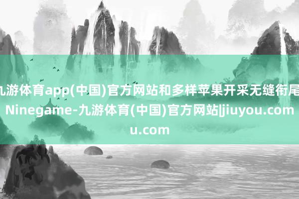 九游体育app(中国)官方网站和多样苹果开采无缝衔尾-Ninegame-九游体育(中国)官方网站|jiuyou.com