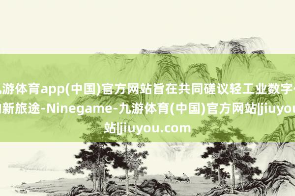 九游体育app(中国)官方网站旨在共同磋议轻工业数字化转型的新旅途-Ninegame-九游体育(中国)官方网站|jiuyou.com