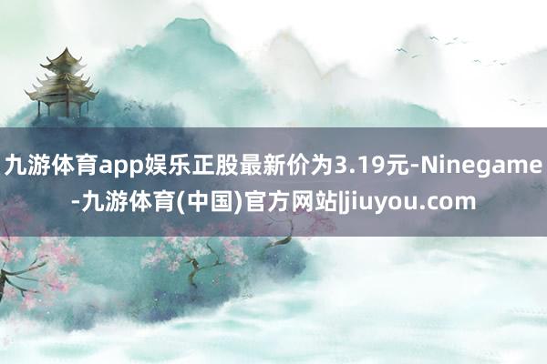九游体育app娱乐正股最新价为3.19元-Ninegame-九游体育(中国)官方网站|jiuyou.com