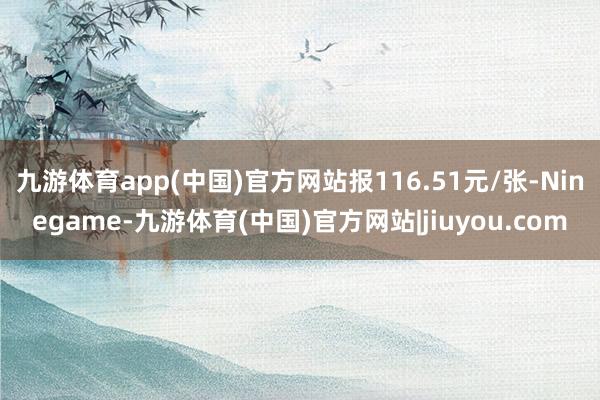 九游体育app(中国)官方网站报116.51元/张-Ninegame-九游体育(中国)官方网站|jiuyou.com