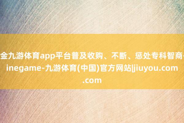现金九游体育app平台普及收购、不断、惩处专科智商-Ninegame-九游体育(中国)官方网站|jiuyou.com
