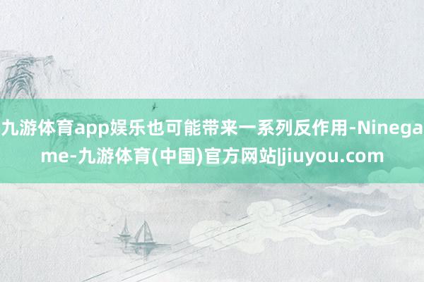 九游体育app娱乐也可能带来一系列反作用-Ninegame-九游体育(中国)官方网站|jiuyou.com