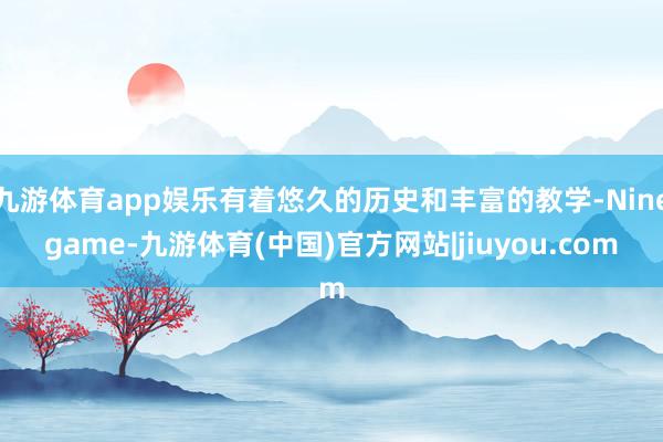 九游体育app娱乐有着悠久的历史和丰富的教学-Ninegame-九游体育(中国)官方网站|jiuyou.com
