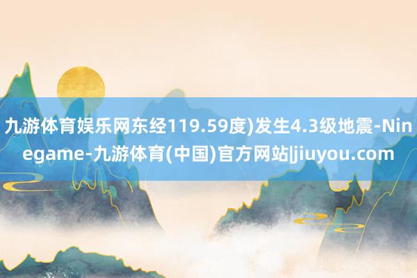 九游体育娱乐网东经119.59度)发生4.3级地震-Ninegame-九游体育(中国)官方网站|jiuyou.com