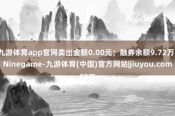 九游体育app官网卖出金额0.00元；融券余额9.72万-Ninegame-九游体育(中国)官方网站|jiuyou.com