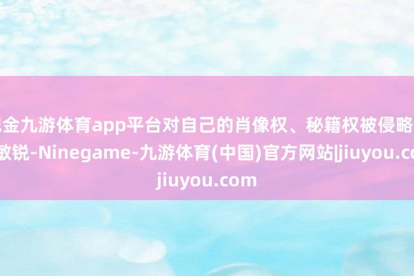 现金九游体育app平台对自己的肖像权、秘籍权被侵略不够敏锐-Ninegame-九游体育(中国)官方网站|jiuyou.com