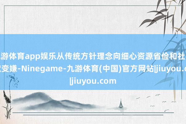 九游体育app娱乐从传统方针理念向细心资源省俭和社会包袱变嫌-Ninegame-九游体育(中国)官方网站|jiuyou.com