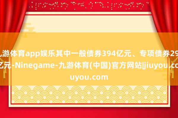 九游体育app娱乐其中一般债券394亿元、专项债券2991亿元-Ninegame-九游体育(中国)官方网站|jiuyou.com