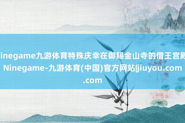 Ninegame九游体育特殊庆幸在御赐金山寺的僧王宫殿-Ninegame-九游体育(中国)官方网站|jiuyou.com