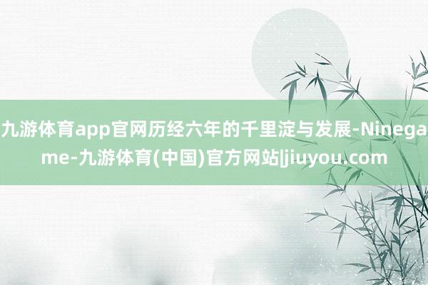 九游体育app官网历经六年的千里淀与发展-Ninegame-九游体育(中国)官方网站|jiuyou.com
