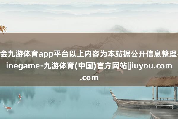 现金九游体育app平台以上内容为本站据公开信息整理-Ninegame-九游体育(中国)官方网站|jiuyou.com
