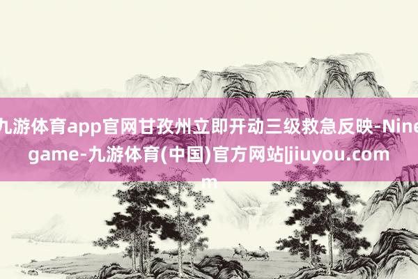 九游体育app官网甘孜州立即开动三级救急反映-Ninegame-九游体育(中国)官方网站|jiuyou.com