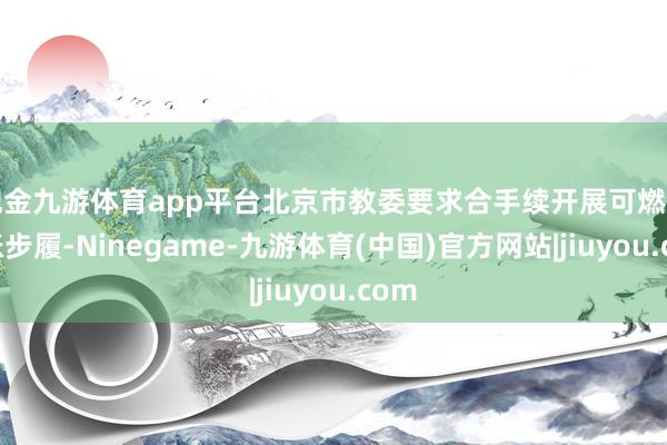 现金九游体育app平台北京市教委要求合手续开展可燃物计帐步履-Ninegame-九游体育(中国)官方网站|jiuyou.com