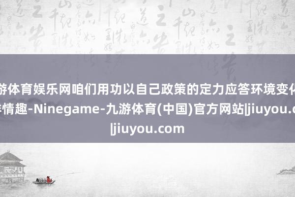 九游体育娱乐网咱们用功以自己政策的定力应答环境变化的不祥情趣-Ninegame-九游体育(中国)官方网站|jiuyou.com
