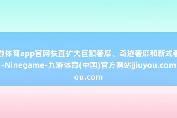 九游体育app官网扶直扩大巨额奢靡、奇迹奢靡和新式奢靡-Ninegame-九游体育(中国)官方网站|jiuyou.com