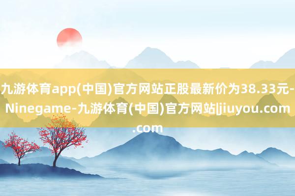 九游体育app(中国)官方网站正股最新价为38.33元-Ninegame-九游体育(中国)官方网站|jiuyou.com