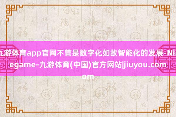 九游体育app官网不管是数字化如故智能化的发展-Ninegame-九游体育(中国)官方网站|jiuyou.com