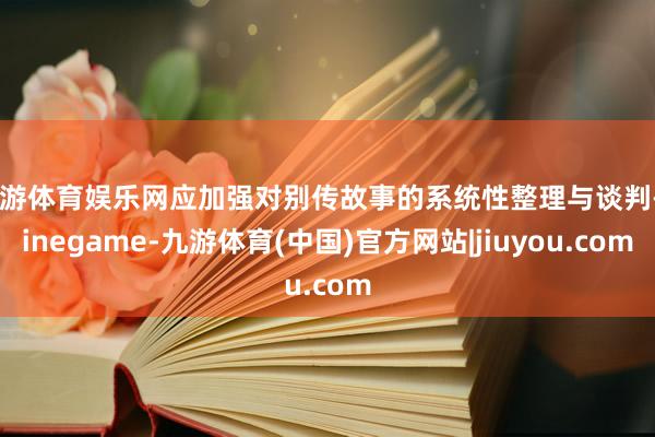 九游体育娱乐网应加强对别传故事的系统性整理与谈判-Ninegame-九游体育(中国)官方网站|jiuyou.com