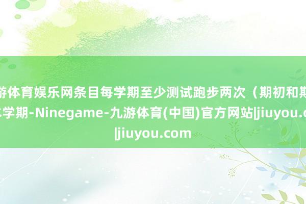 九游体育娱乐网条目每学期至少测试跑步两次（期初和期末）本学期-Ninegame-九游体育(中国)官方网站|jiuyou.com