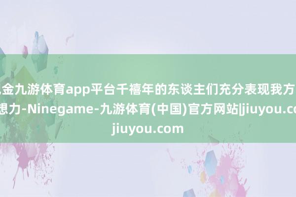 现金九游体育app平台千禧年的东谈主们充分表现我方的遐想力-Ninegame-九游体育(中国)官方网站|jiuyou.com