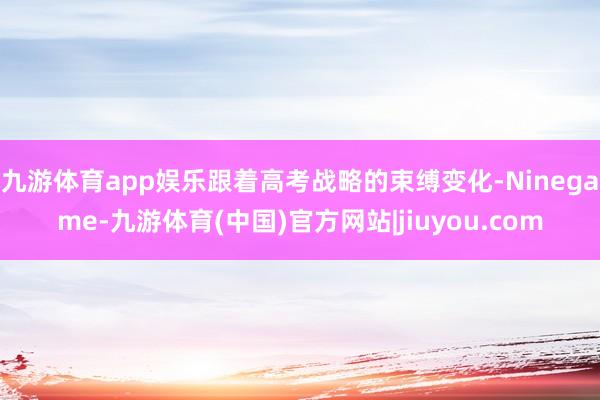 九游体育app娱乐跟着高考战略的束缚变化-Ninegame-九游体育(中国)官方网站|jiuyou.com