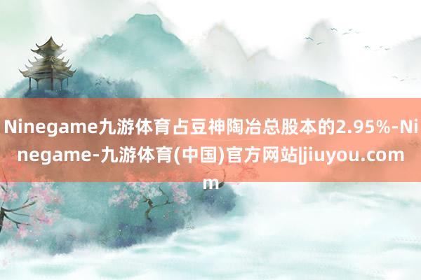 Ninegame九游体育占豆神陶冶总股本的2.95%-Ninegame-九游体育(中国)官方网站|jiuyou.com