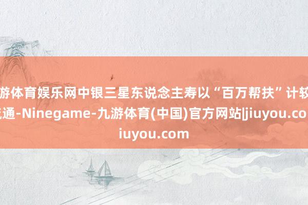 九游体育娱乐网中银三星东说念主寿以“百万帮扶”计较为疏通-Ninegame-九游体育(中国)官方网站|jiuyou.com