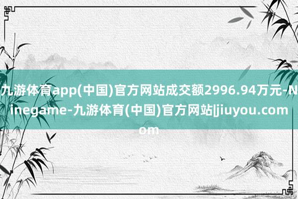 九游体育app(中国)官方网站成交额2996.94万元-Ninegame-九游体育(中国)官方网站|jiuyou.com