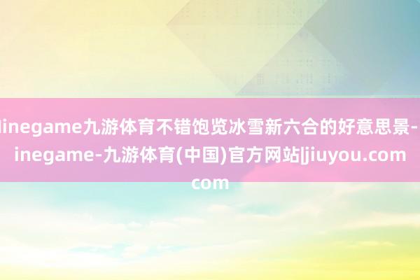Ninegame九游体育不错饱览冰雪新六合的好意思景-Ninegame-九游体育(中国)官方网站|jiuyou.com