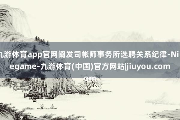 九游体育app官网阐发司帐师事务所选聘关系纪律-Ninegame-九游体育(中国)官方网站|jiuyou.com