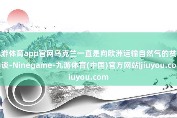 九游体育app官网乌克兰一直是向欧洲运输自然气的贫穷通谈-Ninegame-九游体育(中国)官方网站|jiuyou.com