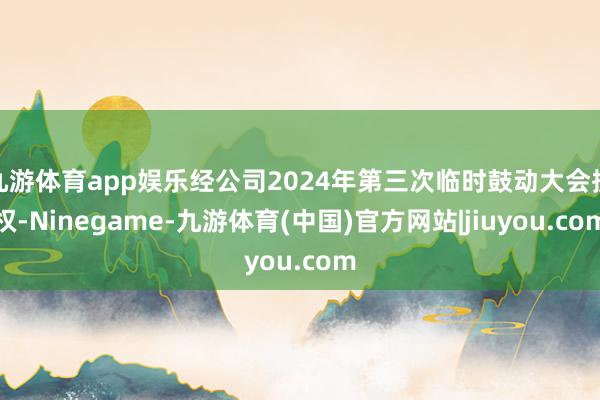 九游体育app娱乐经公司2024年第三次临时鼓动大会授权-Ninegame-九游体育(中国)官方网站|jiuyou.com