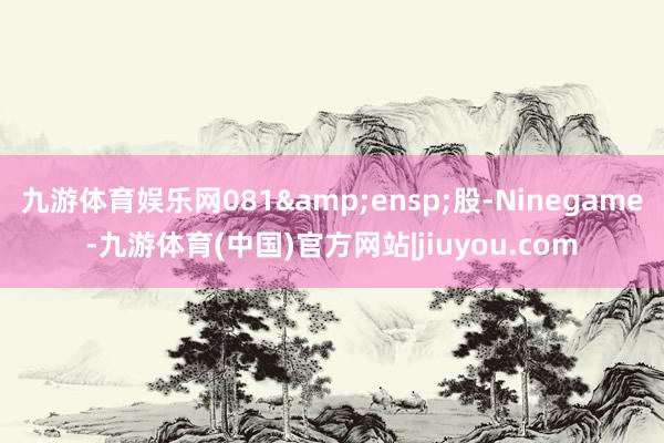 九游体育娱乐网081&ensp;股-Ninegame-九游体育(中国)官方网站|jiuyou.com