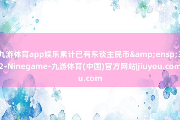 九游体育app娱乐累计已有东谈主民币&ensp;32-Ninegame-九游体育(中国)官方网站|jiuyou.com