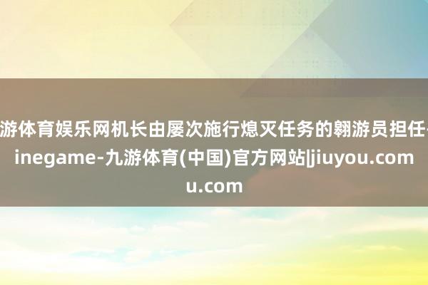 九游体育娱乐网机长由屡次施行熄灭任务的翱游员担任-Ninegame-九游体育(中国)官方网站|jiuyou.com